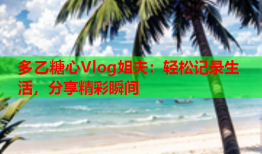 多乙糖心Vlog姐夫：轻松记录生活，分享精彩瞬间