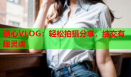 糖心VLOG：轻松拍摄分享，结交有趣灵魂