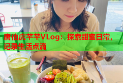 唐伯虎芊芊VLog：探索甜蜜日常，记录生活点滴