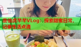 唐伯虎芊芊VLog：探索甜蜜日常，记录生活点滴