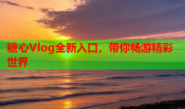 糖心Vlog全新入口，带你畅游精彩世界