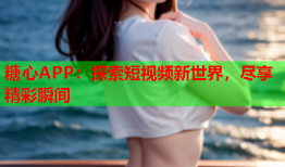 糖心APP：探索短视频新世界，尽享精彩瞬间