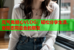 元气兔糖心VLOG：轻松分享生活，发现志同道合的朋友