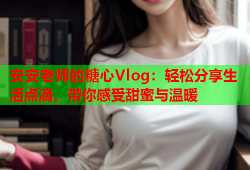 安安老师的糖心Vlog：轻松分享生活点滴，带你感受甜蜜与温暖