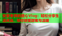 安安老师的糖心Vlog：轻松分享生活点滴，带你感受甜蜜与温暖