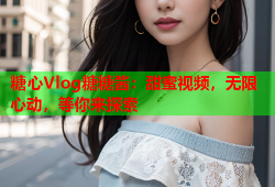 糖心Vlog糖糖酱：甜蜜视频，无限心动，等你来探索