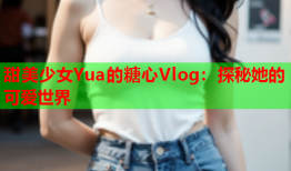 甜美少女Yua的糖心Vlog：探秘她的可爱世界