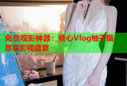 免费观影神器：糖心Vlog柚子猫，尽享影视盛宴