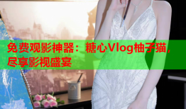 免费观影神器：糖心Vlog柚子猫，尽享影视盛宴