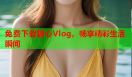 免费下载糖心Vlog，畅享精彩生活瞬间