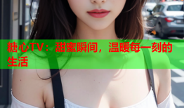 糖心TV：甜蜜瞬间，温暖每一刻的生活