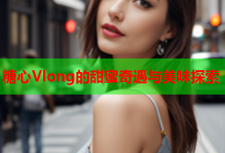 糖心Vlong的甜蜜奇遇与美味探索