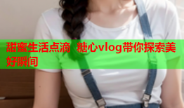 甜蜜生活点滴 糖心vlog带你探索美好瞬间