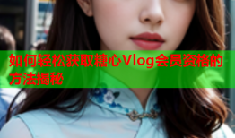 如何轻松获取糖心Vlog会员资格的方法揭秘