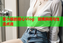 董小姐的糖心Vlog：甜蜜瞬间与生活点滴