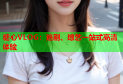 糖心VLOG：追剧、综艺一站式高清体验