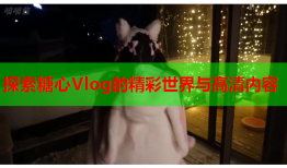 探索糖心Vlog的精彩世界与高清内容