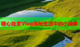 糖心独家Vlog揭秘生活中的小确幸