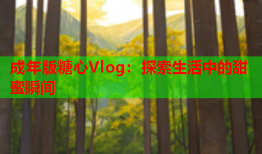 成年版糖心Vlog：探索生活中的甜蜜瞬间