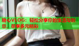 糖心VLOG：轻松分享你的生活与创意，尽享多元精彩