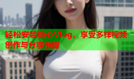 轻松安装糖心Vlog，享受多样视频创作与分享乐趣