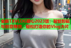 全新TXVLOG糖心2023版：智能剪辑与创意特效，轻松打造你的Vlog大片