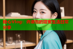 糖心Vlog：许淑怡的甜蜜生活日常分享