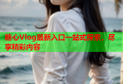 糖心Vlog最新入口一站式探索，尽享精彩内容