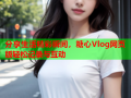 分享生活精彩瞬间，糖心Vlog网页版轻松记录与互动