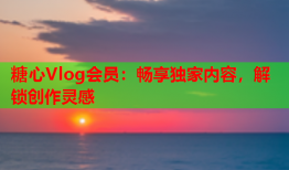 糖心Vlog会员：畅享独家内容，解锁创作灵感