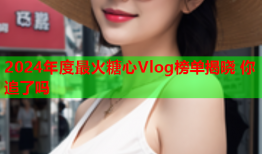 2024年度最火糖心Vlog榜单揭晓 你追了吗