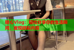 糖心Vlog：轻松分享你的生活瞬间，发现精彩内容