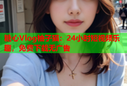 糖心Vlog柚子猫：24小时短视频乐趣，免费下载无广告