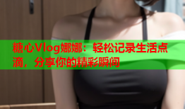 糖心Vlog娜娜：轻松记录生活点滴，分享你的精彩瞬间