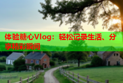 体验糖心Vlog：轻松记录生活、分享精彩瞬间