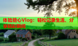 体验糖心Vlog：轻松记录生活、分享精彩瞬间