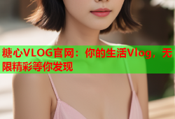 糖心VLOG官网：你的生活Vlog，无限精彩等你发现