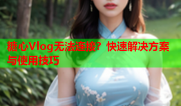 糖心Vlog无法连接？快速解决方案与使用技巧