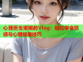 心理医生娜娜的Vlog：轻松学会情感与心理健康技巧