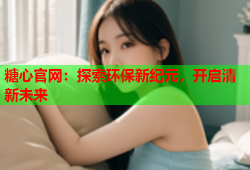 糖心官网：探索环保新纪元，开启清新未来