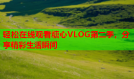 轻松在线观看糖心VLOG第二季，分享精彩生活瞬间