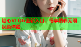 糖心VLOG全新入口，畅享精彩无限视频体验