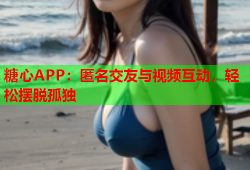 糖心APP：匿名交友与视频互动，轻松摆脱孤独