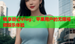 畅享糖心Vlog：苹果用户的无限视频娱乐体验