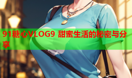 91糖心VLOG9 甜蜜生活的秘密与分享