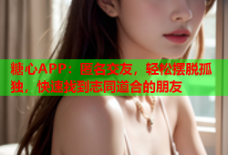 糖心APP：匿名交友，轻松摆脱孤独，快速找到志同道合的朋友