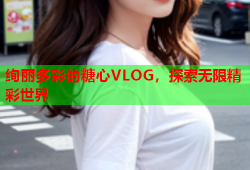 绚丽多彩的糖心VLOG，探索无限精彩世界