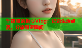 千夜喵的糖心Vlog：记录生活点滴，分享甜蜜瞬间