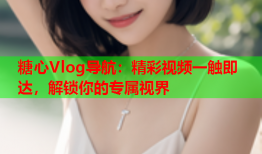 糖心Vlog导航：精彩视频一触即达，解锁你的专属视界