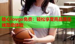 糖心lovgo免费：轻松享受高品质在线互动体验